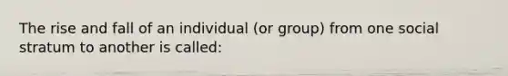 The rise and fall of an individual (or group) from one social stratum to another is called: