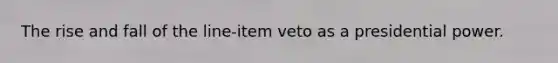 The rise and fall of the line-item veto as a presidential power.