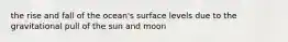 the rise and fall of the ocean's surface levels due to the gravitational pull of the sun and moon