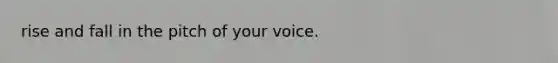 rise and fall in the pitch of your voice.