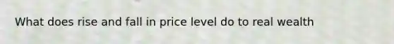 What does rise and fall in price level do to real wealth
