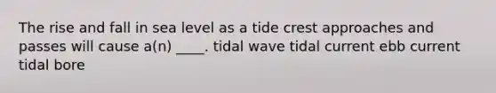 The rise and fall in sea level as a tide crest approaches and passes will cause a(n) ____. tidal wave tidal current ebb current tidal bore