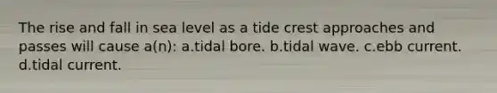 The rise and fall in sea level as a tide crest approaches and passes will cause a(n): a.tidal bore. b.tidal wave. c.ebb current. d.tidal current.