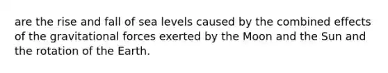 are the rise and fall of sea levels caused by the combined effects of the gravitational forces exerted by the Moon and the Sun and the rotation of the Earth.