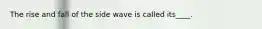 The rise and fall of the side wave is called its____.