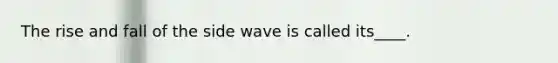 The rise and fall of the side wave is called its____.