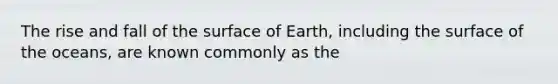 The rise and fall of the surface of Earth, including the surface of the oceans, are known commonly as the