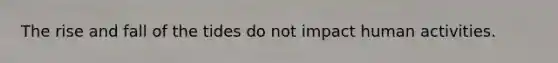 The rise and fall of the tides do not impact human activities.