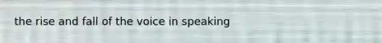 the rise and fall of the voice in speaking