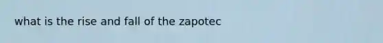 what is the rise and fall of the zapotec