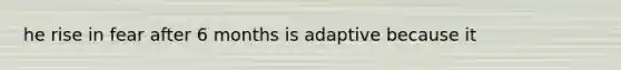 he rise in fear after 6 months is adaptive because it