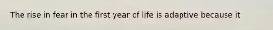 The rise in fear in the first year of life is adaptive because it