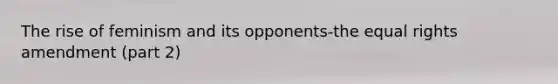 The rise of feminism and its opponents-the equal rights amendment (part 2)