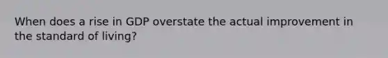 When does a rise in GDP overstate the actual improvement in the standard of living?