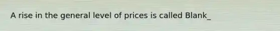 A rise in the general level of prices is called Blank_