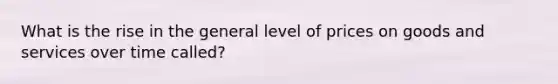 What is the rise in the general level of prices on goods and services over time called?