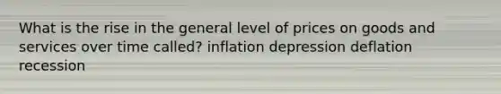 What is the rise in the general level of prices on goods and services over time called? inflation depression deflation recession