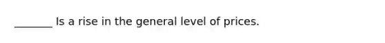 _______ Is a rise in the general level of prices.