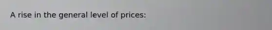 A rise in the general level of prices: