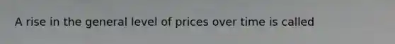 A rise in the general level of prices over time is called