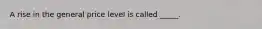 A rise in the general price level is called _____.