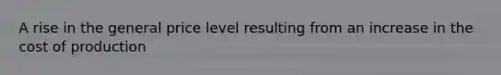 A rise in the general price level resulting from an increase in the cost of production