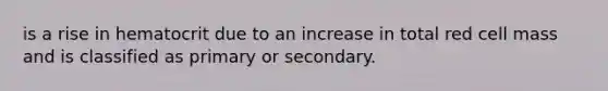 is a rise in hematocrit due to an increase in total red cell mass and is classified as primary or secondary.