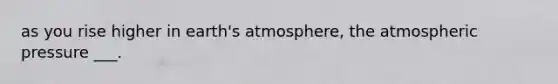 as you rise higher in <a href='https://www.questionai.com/knowledge/kRonPjS5DU-earths-atmosphere' class='anchor-knowledge'>earth's atmosphere</a>, the atmospheric pressure ___.