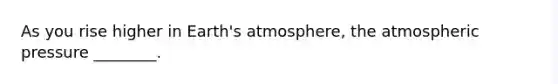 As you rise higher in Earth's atmosphere, the atmospheric pressure ________.