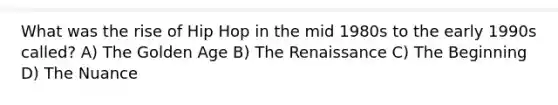 What was the rise of Hip Hop in the mid 1980s to the early 1990s called? A) The Golden Age B) The Renaissance C) The Beginning D) The Nuance