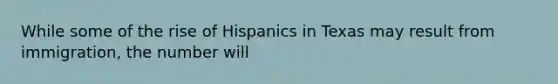 While some of the rise of Hispanics in Texas may result from immigration, the number will