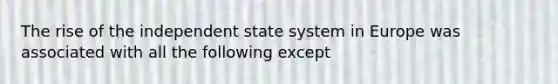 The rise of the independent state system in Europe was associated with all the following except