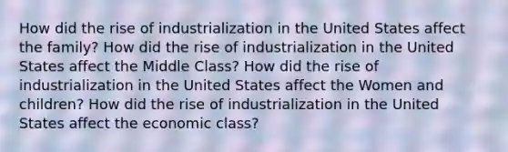 How did the rise of industrialization in the United States affect the family? How did the rise of industrialization in the United States affect the Middle Class? How did the rise of industrialization in the United States affect the Women and children? How did the rise of industrialization in the United States affect the economic class?