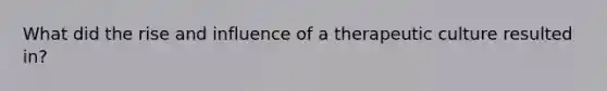What did the rise and influence of a therapeutic culture resulted in?