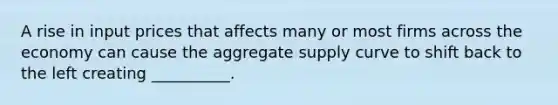 A rise in input prices that affects many or most firms across the economy can cause the aggregate supply curve to shift back to the left creating __________.