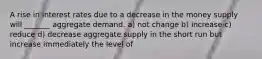 A rise in interest rates due to a decrease in the money supply will _______ aggregate demand. a) not change b) increase c) reduce d) decrease aggregate supply in the short run but increase immediately the level of