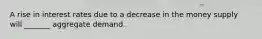 A rise in interest rates due to a decrease in the money supply will _______ aggregate demand.