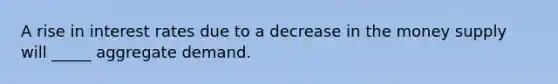 A rise in interest rates due to a decrease in the money supply will _____ aggregate demand.