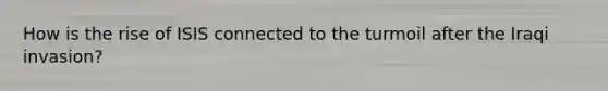 How is the rise of ISIS connected to the turmoil after the Iraqi invasion?