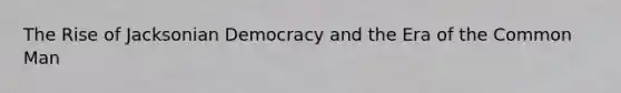 The Rise of Jacksonian Democracy and the Era of the Common Man