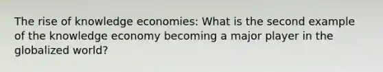 The rise of knowledge economies: What is the second example of the knowledge economy becoming a major player in the globalized world?