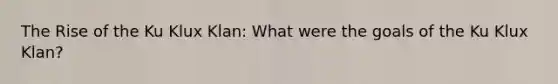 The Rise of the Ku Klux Klan: What were the goals of the Ku Klux Klan?