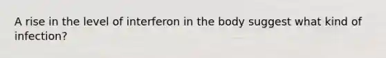 A rise in the level of interferon in the body suggest what kind of infection?