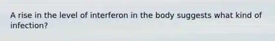 A rise in the level of interferon in the body suggests what kind of infection?