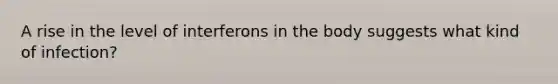 A rise in the level of interferons in the body suggests what kind of infection?