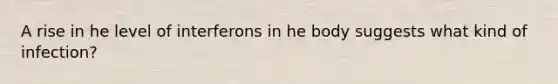 A rise in he level of interferons in he body suggests what kind of infection?