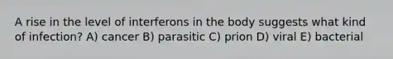 A rise in the level of interferons in the body suggests what kind of infection? A) cancer B) parasitic C) prion D) viral E) bacterial