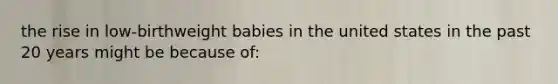 the rise in low-birthweight babies in the united states in the past 20 years might be because of: