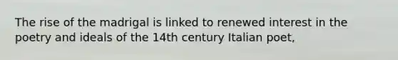 The rise of the madrigal is linked to renewed interest in the poetry and ideals of the 14th century Italian poet,