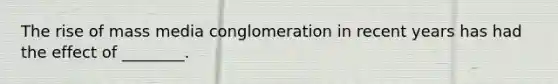 The rise of mass media conglomeration in recent years has had the effect of ________.